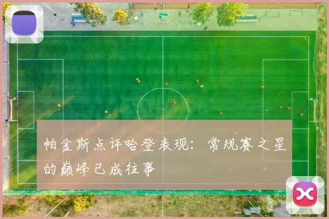 帕金斯点评哈登表现：常规赛之星的巅峰已成往事