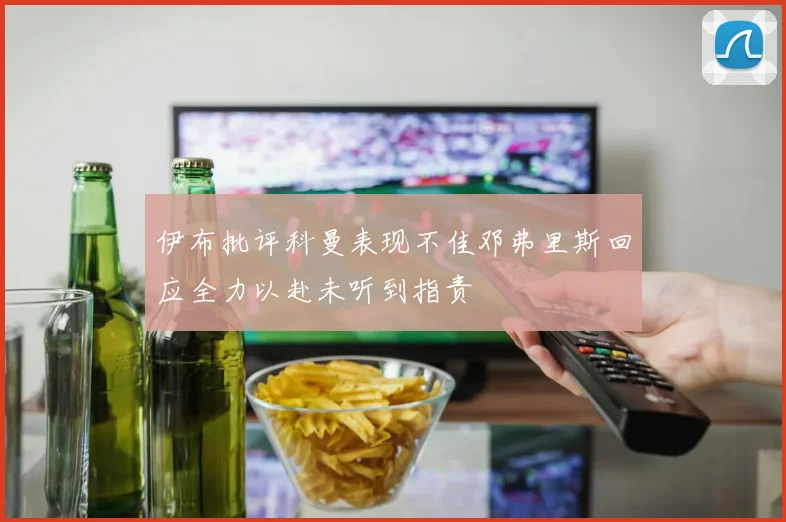 伊布批评科曼表现不佳邓弗里斯回应全力以赴未听到指责