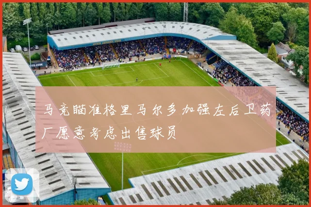 马竞瞄准格里马尔多加强左后卫药厂愿意考虑出售球员