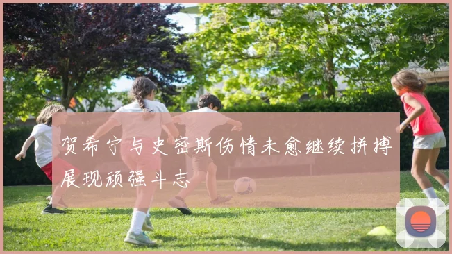 贺希宁与史密斯伤情未愈继续拼搏展现顽强斗志