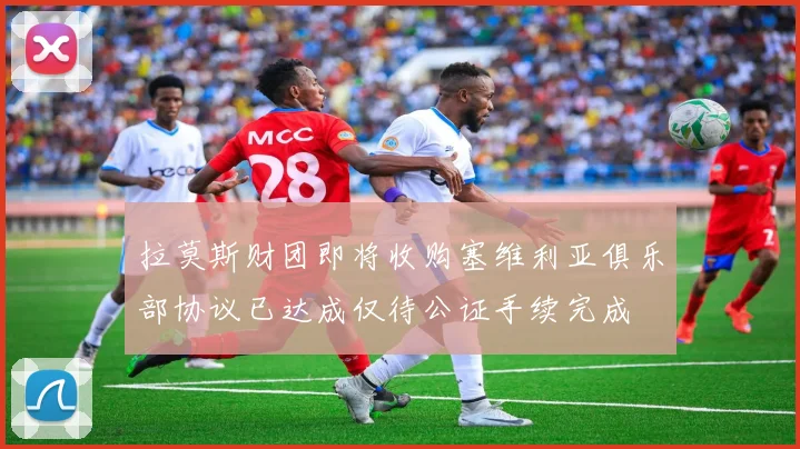 拉莫斯财团即将收购塞维利亚俱乐部协议已达成仅待公证手续完成