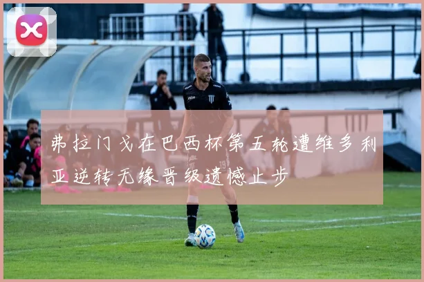 弗拉门戈在巴西杯第五轮遭维多利亚逆转无缘晋级遗憾止步