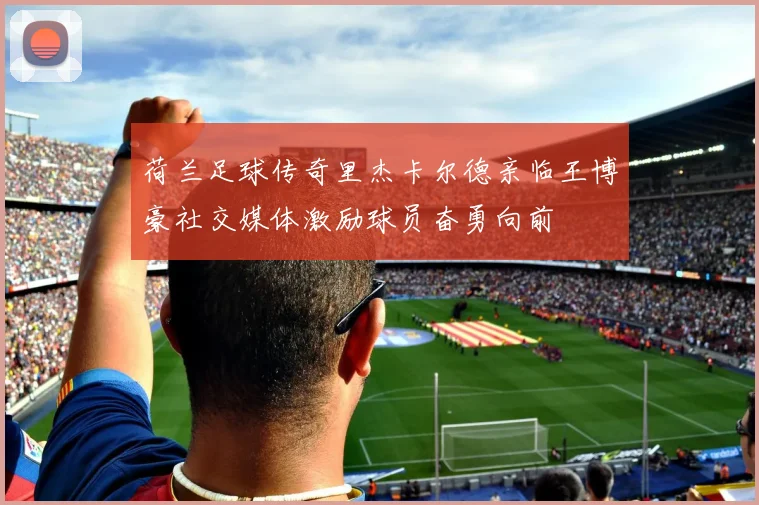 荷兰足球传奇里杰卡尔德亲临王博豪社交媒体激励球员奋勇向前
