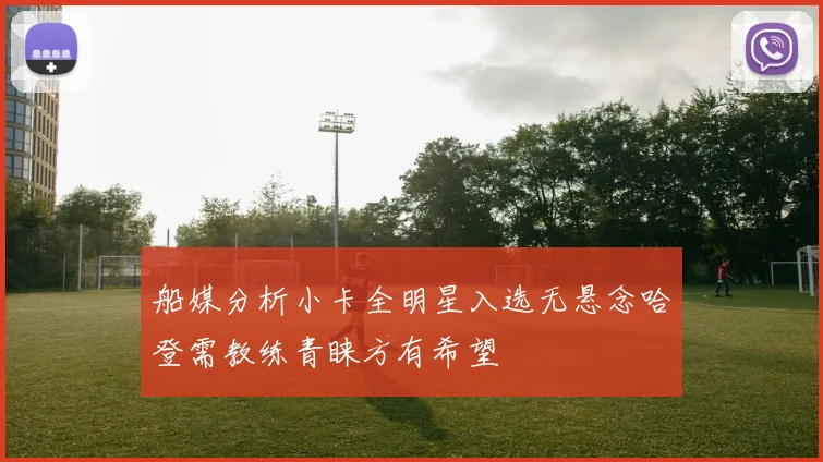 船媒分析小卡全明星入选无悬念哈登需教练青睐方有希望
