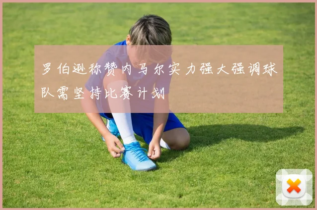 罗伯逊称赞内马尔实力强大强调球队需坚持比赛计划