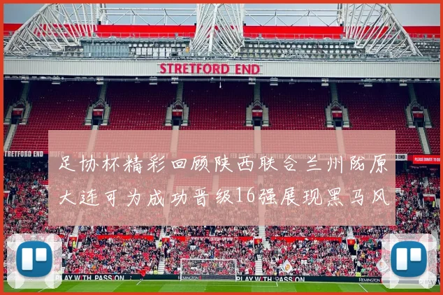 足协杯精彩回顾陕西联合兰州陇原大连可为成功晋级16强展现黑马风采