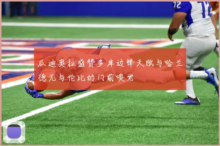 瓜迪奥拉盛赞多库边锋天赋与哈兰德无与伦比的门前嗅觉