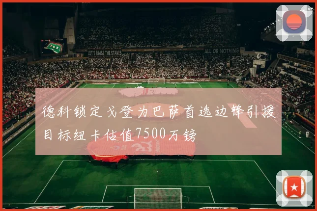 德科锁定戈登为巴萨首选边锋引援目标纽卡估值7500万镑