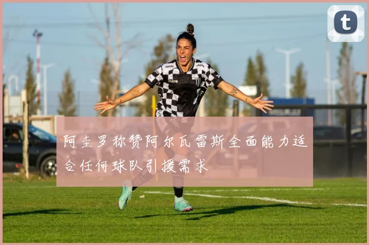 阿圭罗称赞阿尔瓦雷斯全面能力适合任何球队引援需求