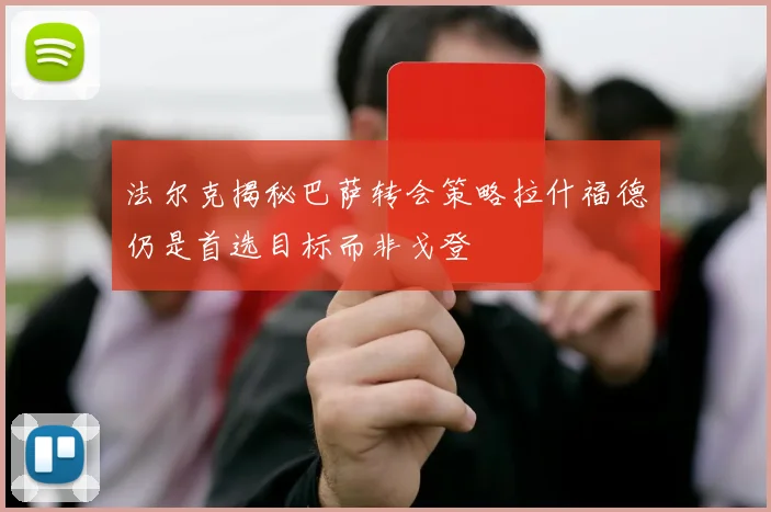 法尔克揭秘巴萨转会策略拉什福德仍是首选目标而非戈登