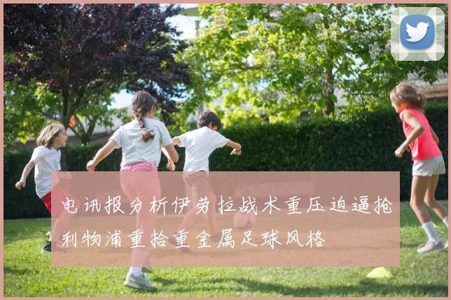 电讯报分析伊劳拉战术重压迫逼抢利物浦重拾重金属足球风格