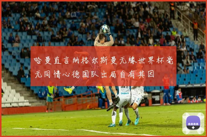哈曼直言纳格尔斯曼无缘世界杯毫无同情心德国队出局自有其因