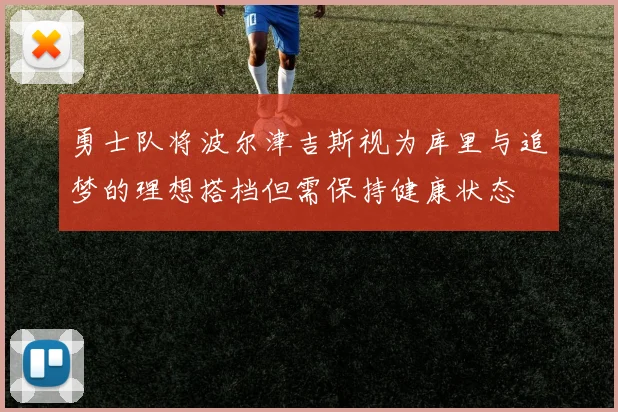勇士队将波尔津吉斯视为库里与追梦的理想搭档但需保持健康状态
