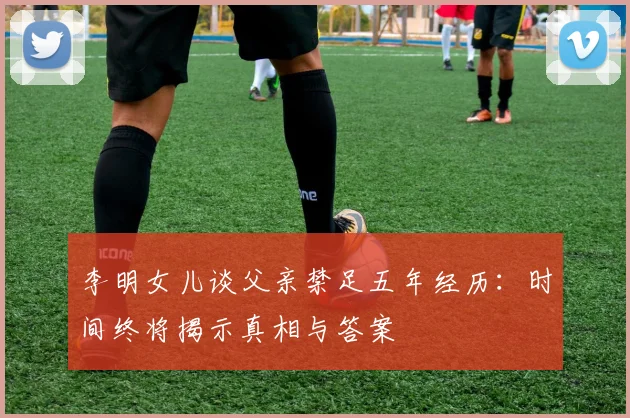 李明女儿谈父亲禁足五年经历：时间终将揭示真相与答案