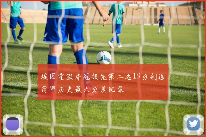 埃因霍温夺冠领先第二名19分创造荷甲历史最大分差纪录