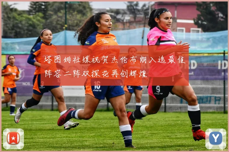 塔图姆社媒祝贺杰伦布朗入选最佳阵容二阵双探花再创辉煌
