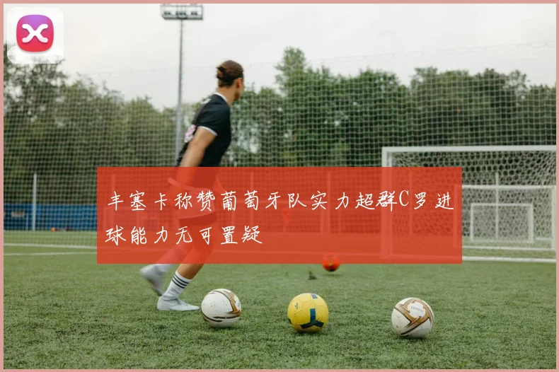 丰塞卡称赞葡萄牙队实力超群C罗进球能力无可置疑