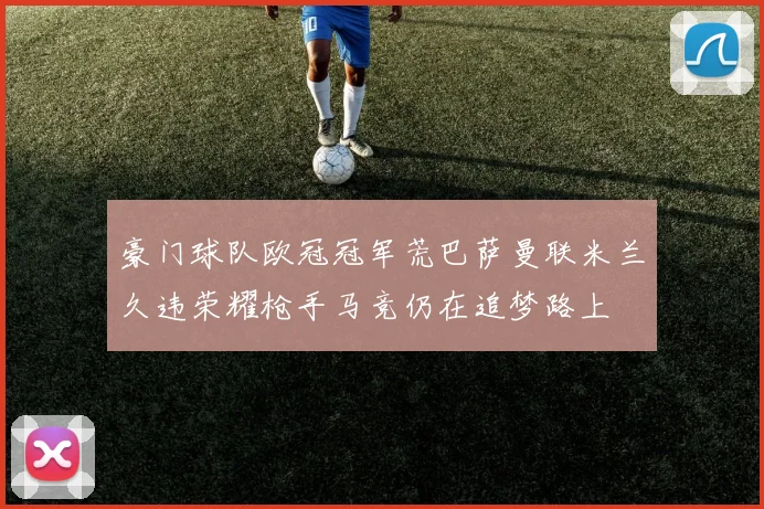 豪门球队欧冠冠军荒巴萨曼联米兰久违荣耀枪手马竞仍在追梦路上