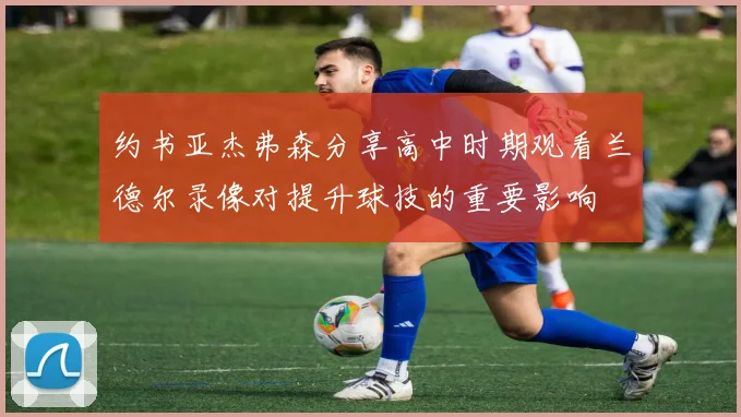 约书亚杰弗森分享高中时期观看兰德尔录像对提升球技的重要影响