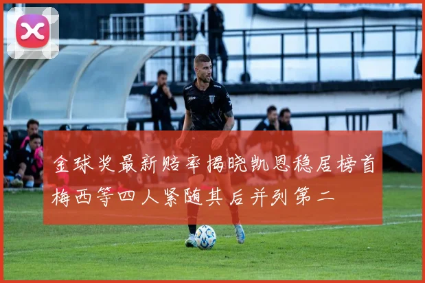 金球奖最新赔率揭晓凯恩稳居榜首梅西等四人紧随其后并列第二