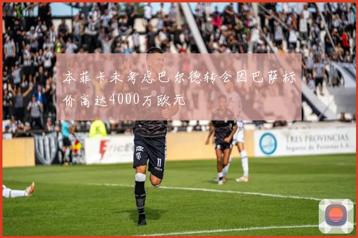 本菲卡未考虑巴尔德转会因巴萨标价高达4000万欧元