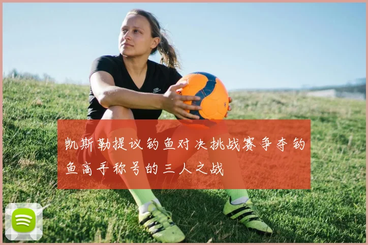 凯斯勒提议钓鱼对决挑战赛争夺钓鱼高手称号的三人之战