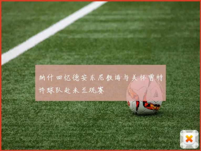 纳什回忆德安东尼教诲与关怀曾特许球队赴米兰观赛